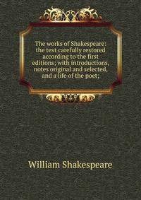The works of Shakespeare: the text carefully restored according to the first editions; with introductions, notes original and selected, and a life of the poet;