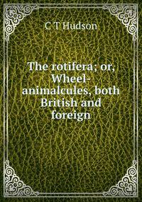 The rotifera; or, Wheel-animalcules, both British and foreign