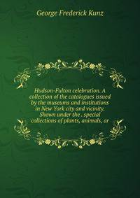 Hudson-Fulton celebration. A collection of the catalogues issued by the museums and institutions in New York city and vicinity. Shown under the . special collections of plants, animals, ar