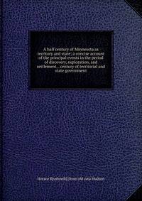 A half century of Minnesota as territory and state; a concise account of the principal events in the period of discovery, exploration, and settlement, . century of territorial and state government