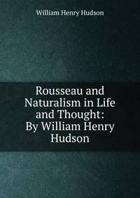 Rousseau and Naturalism in Life and Thought: By William Henry Hudson