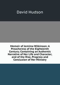 Memoir of Jemima Wilkinson: A Preacheress of the Eighteenth Century; Containing an Authentic Narrative of Her Life and Character, and of the Rise, Progress and Conclusion of Her Ministry