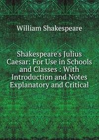 Shakespeare's Julius Caesar: For Use in Schools and Classes : With Introduction and Notes Explanatory and Critical