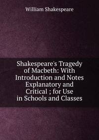 Shakespeare's Tragedy of Macbeth: With Introduction and Notes Explanatory and Critical ; for Use in Schools and Classes