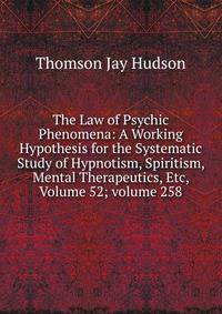 The Law of Psychic Phenomena: A Working Hypothesis for the Systematic Study of Hypnotism, Spiritism, Mental Therapeutics, Etc, Volume 52; volume 258