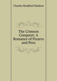 The Crimson Conquest: A Romance of Pizarro and Peru