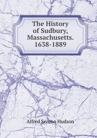 The History of Sudbury, Massachusetts. 1638-1889
