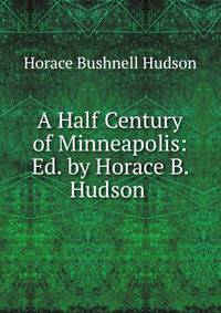 A Half Century of Minneapolis: Ed. by Horace B. Hudson .