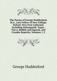 The Poems of George Huddesford, M.a., Late Fellow of New College, Oxford: Now First Collected. Including Salmagundi, Topsy-Turvy, Bubble and Squeak, and Crambe Repetita, Volumes 1-2