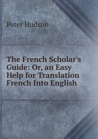 The French Scholar's Guide: Or, an Easy Help for Translation French Into English