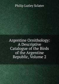 Argentine Ornithology: A Descriptive Catalogue of the Birds of the Argentine Republic, Volume 2