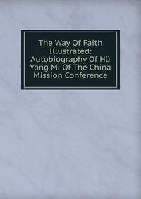 The Way Of Faith Illustrated: Autobiography Of Hu Yong Mi Of The China Mission Conference