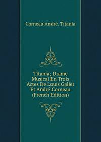 Titania; Drame Musical En Trois Actes De Louis Gallet Et Andre Corneau (French Edition)