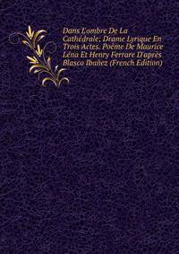 Dans L'ombre De La Cath?drale; Drame Lyrique En Trois Actes. Po?me De Maurice L?na Et Henry Ferrare D'apr?s Blasco Iba?ez (French Edition)