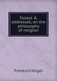 Essays &amp; addresses, on the philosophy of religion