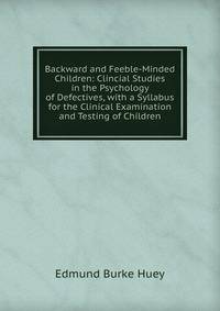 Backward and Feeble-Minded Children: Clincial Studies in the Psychology of Defectives, with a Syllabus for the Clinical Examination and Testing of Children