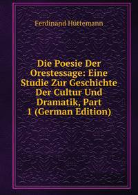 Die Poesie Der Orestessage: Eine Studie Zur Geschichte Der Cultur Und Dramatik, Part 1 (German Edition)