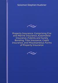 Property Insurance: Comprising Fire and Marine Insurance, Automobile Insurance, Fidelity and Surety Bonding, Title Insurance, Credit Insurance, and Miscellaneous Forms of Property Insurance