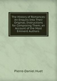 The History of Romances: An Enquiry Into Their Original; Instructions for Composing Them; an Account of the Most Eminent Authors .