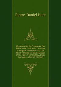 Memoires Sur Le Commerce Des Hollandois, Dans Tous Les Etats Et Empires Du Monde: O? L'on Montre Quelle Est Leur Maniere De Le Faire, Son Origine, . Dans Les Indes. . (French Edition)