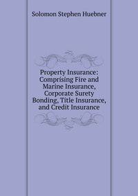 Property Insurance: Comprising Fire and Marine Insurance, Corporate Surety Bonding, Title Insurance, and Credit Insurance