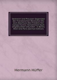 Oestreich Und Preussen Gegenuber Der Franzosischen Revolution Bis Zum Abschluss Des Friedens Von Campo Formio: Vornehmlich Nach Ungedruckten Urkunden . in Berlin, Wien Und Paris (German Edition)