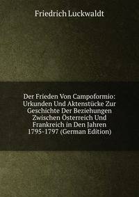 Der Frieden Von Campoformio: Urkunden Und Aktenstucke Zur Geschichte Der Beziehungen Zwischen Osterreich Und Frankreich in Den Jahren 1795-1797 (German Edition)