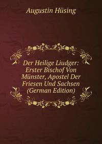 Der Heilige Liudger: Erster Bischof Von Munster, Apostel Der Friesen Und Sachsen (German Edition)