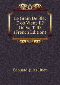 Le Grain De Bl?: D'o? Vient-Il? O? Va-T-Il? (French Edition)
