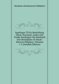 Samlingar Til En Beskrifning Ofwer Norrland: Andra Och Tredje Samlingen Om Jamtland Och Herjedalen Af Abrah: Abrsson Hulphers, Volumes 1-2 (Swedish Edition)