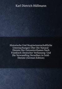 Historische Und Staatswissenschaftliche Untersuchungen Uber Die Natural-Dienste Der Gutsunterthanen Nach Frankisch-Deutscher Verfassung: Und Die Verwandling Derselben in Geld-Dienste (German Edition)