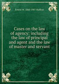 Cases on the law of agency: including the law of principal and agent and the law of master and servant