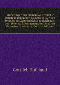 Erinnerungen aus meinem Aufenthalt in Danzig in den Jahren 1808 bis 1812. Neue Beytrage zur Zeitgeschichte zugleich auch zur reinen Aufklarung mancher Vorgange fur meine Landsleute (German Edition)