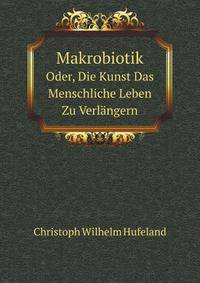 Makrobiotik. Oder, Die Kunst Das Menschliche Leben Zu Verlngern