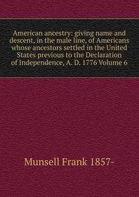 American ancestry: giving name and descent, in the male line, of Americans whose ancestors settled in the United States previous to the Declaration of Independence, A. D. 1776 Volume 6