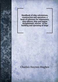 Handbook of ship calculations, construction and operation; a book of reference for shipowners, ship officers, ship and engine draughtsmen, marine . in the building and operating of ships
