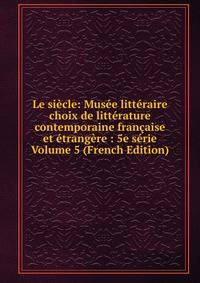 Le siecle: Musee litteraire choix de litterature contemporaine francaise et etrangere : 5e serie Volume 5 (French Edition)