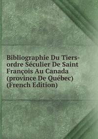 Bibliographie Du Tiers-ordre Seculier De Saint Francois Au Canada (province De Quebec) (French Edition)