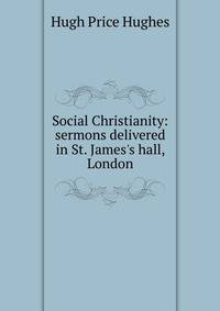 Social Christianity: sermons delivered in St. James's hall, London