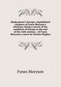 Shakespeare's Europe; unpublished chapters of Fynes Moryson's Itinerary, being a survey of the condition of Europe at the end of the 16th century; . of Fynes Moryson's career by Charles Hughes
