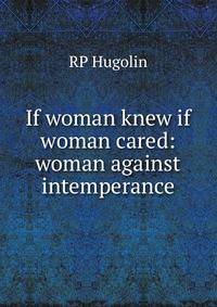 If woman knew if woman cared: woman against intemperance