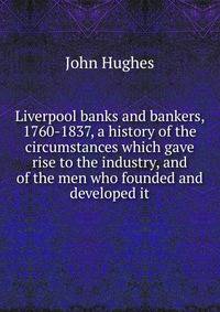 Liverpool banks and bankers, 1760-1837, a history of the circumstances which gave rise to the industry, and of the men who founded and developed it