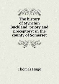 The history of Mynchin Buckland, priory and preceptory: in the county of Somerset