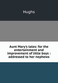 Aunt Mary's tales: for the entertainment and improvement of little boys : addressed to her nephews