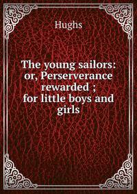 The young sailors: or, Perserverance rewarded ; for little boys and girls