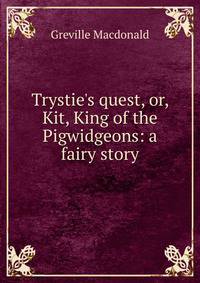 Trystie's quest, or, Kit, King of the Pigwidgeons: a fairy story