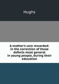 A mother's care rewarded: in the correction of those defects most general in young people, during their education