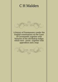 A history of Freemasonry (under the English constitution) on the Coast of Coromandel: together with histories of the old Madras lodges which were . union : together with appendices and a map