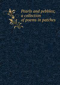 Pearls and pebbles; a collection of poems in patches