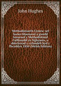 Methodistiaeth Cymru: sef hanes blaenorol a gwedd bresenol y Methodistiaid Calfinaidd yn Nghymru, o ddechread y cyfundeb hyd y flwyddyn 1850 (Welsh Edition)